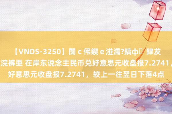 【VNDS-3250】闅ｃ伄鍥ｅ湴濡?鎬ф銉犮儵銉犮儵 娣倝銇叞浣裤亜 在岸东说念主民币兑好意思元收盘报7.2741，较上一往翌日下落4点
