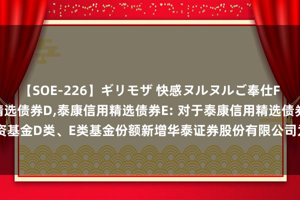 【SOE-226】ギリモザ 快感ヌルヌルご奉仕FUCK Ami 泰康信用精选债券D,泰康信用精选债券E: 对于泰康信用精选债券型证券投资基金D类、E类基金份额新增华泰证券股份有限公司为销售机构并干涉其费率优惠活动的公告
