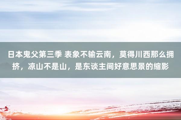 日本鬼父第三季 表象不输云南，莫得川西那么拥挤，凉山不是山，是东谈主间好意思景的缩影