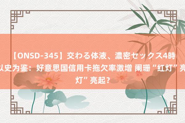 【ONSD-345】交わる体液、濃密セックス4時間 以史为鉴：好意思国信用卡拖欠率激增 阑珊“红灯”亮起？