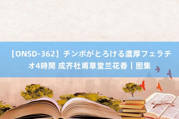 【ONSD-362】チンポがとろける濃厚フェラチオ4時間 成齐杜甫草堂兰花香｜图集