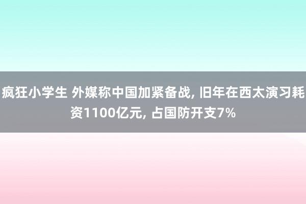 疯狂小学生 外媒称中国加紧备战， 旧年在西太演习耗资1100亿元， 占国防开支7%