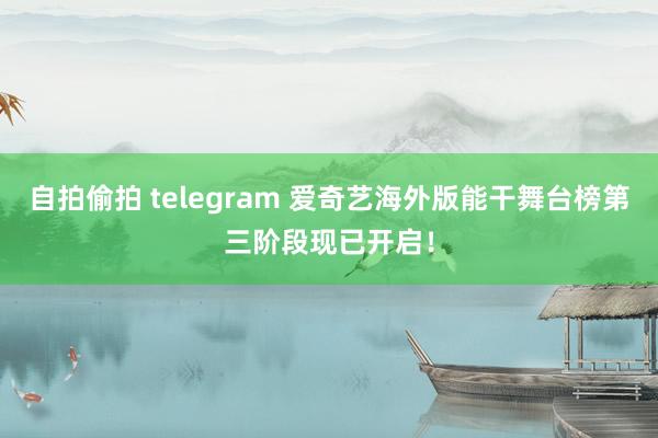 自拍偷拍 telegram 爱奇艺海外版能干舞台榜第三阶段现已开启！