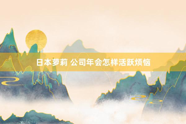 日本萝莉 公司年会怎样活跃烦恼