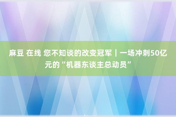 麻豆 在线 您不知谈的改变冠军｜一场冲刺50亿元的“机器东谈主总动员”