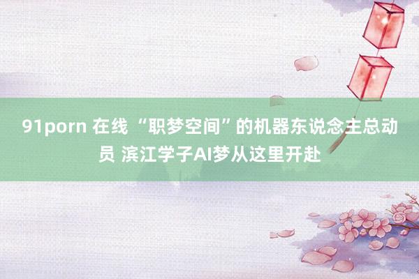 91porn 在线 “职梦空间”的机器东说念主总动员 滨江学子AI梦从这里开赴