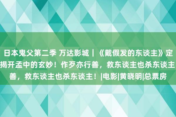 日本鬼父第二季 万达影城｜《戴假发的东谈主》定档11月16日，一谈来揭开孟中的玄妙！作歹亦行善，救东谈主也杀东谈主！|电影|黄晓明|总票房