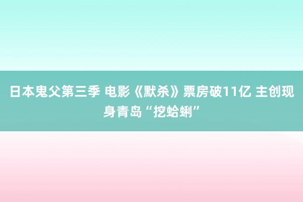 日本鬼父第三季 电影《默杀》票房破11亿 主创现身青岛“挖蛤蜊”