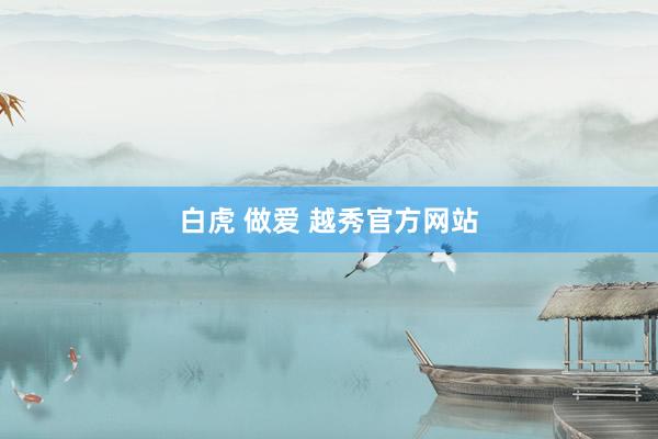 白虎 做爱 越秀官方网站
