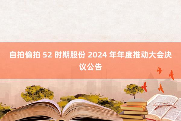 自拍偷拍 52 时期股份 2024 年年度推动大会决议公告