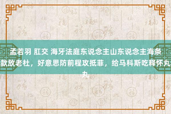 孟若羽 肛交 海牙法庭东说念主山东说念主海条款放老杜，好意思防前程攻抵菲，给马科斯吃释怀丸