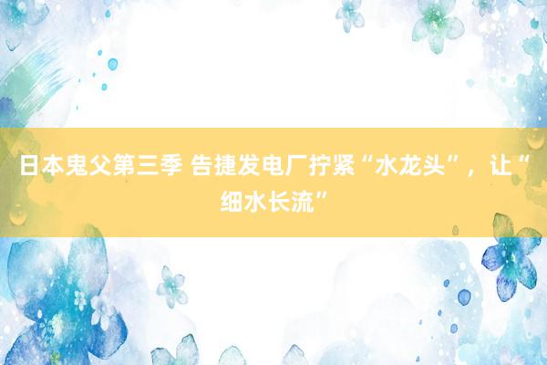 日本鬼父第三季 告捷发电厂拧紧“水龙头”，让“细水长流”