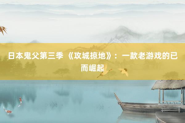 日本鬼父第三季 《攻城掠地》：一款老游戏的已而崛起