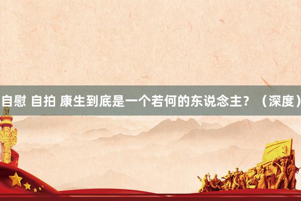 自慰 自拍 康生到底是一个若何的东说念主？（深度）