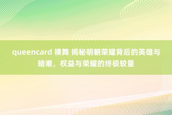 queencard 裸舞 揭秘明朝荣耀背后的英雄与暗潮，权益与荣耀的终极较量