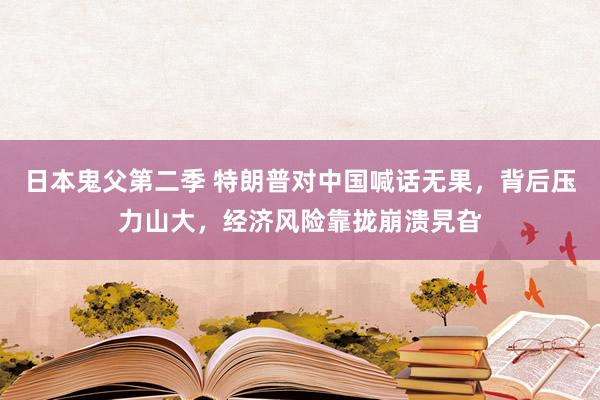 日本鬼父第二季 特朗普对中国喊话无果，背后压力山大，经济风险靠拢崩溃旯旮