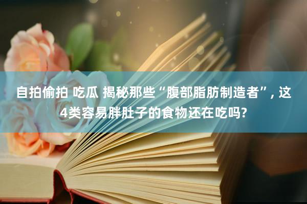 自拍偷拍 吃瓜 揭秘那些“腹部脂肪制造者”， 这4类容易胖肚子的食物还在吃吗?