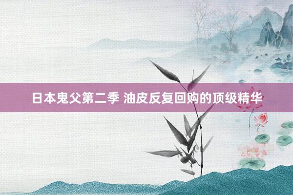 日本鬼父第二季 油皮反复回购的顶级精华
