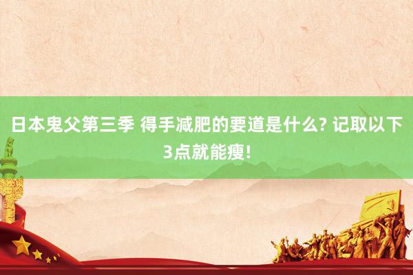 日本鬼父第三季 得手减肥的要道是什么? 记取以下3点就能瘦!