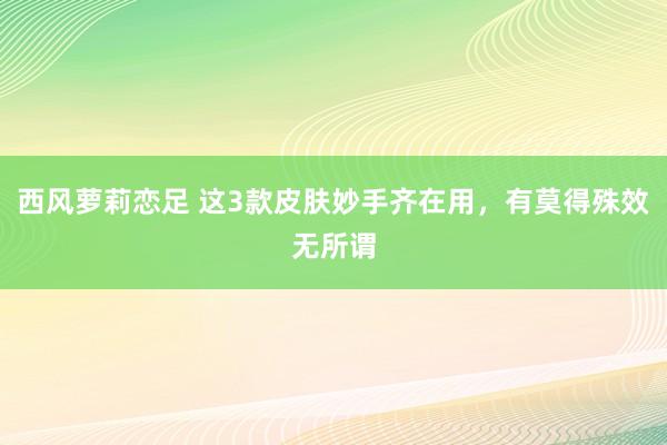 西风萝莉恋足 这3款皮肤妙手齐在用,有莫得殊效无所谓