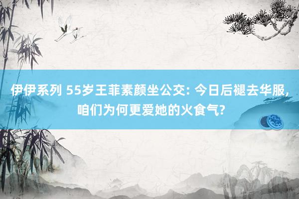 伊伊系列 55岁王菲素颜坐公交: 今日后褪去华服， 咱们为何更爱她的火食气?