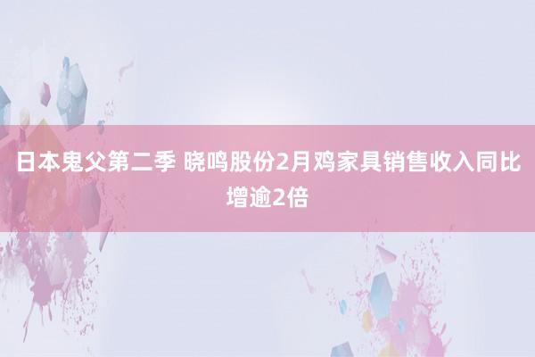 日本鬼父第二季 晓鸣股份2月鸡家具销售收入同比增逾2倍