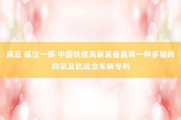 麻豆 孤注一掷 中国铁建高新装备赢得一种多轴转向架及轨说念车辆专利