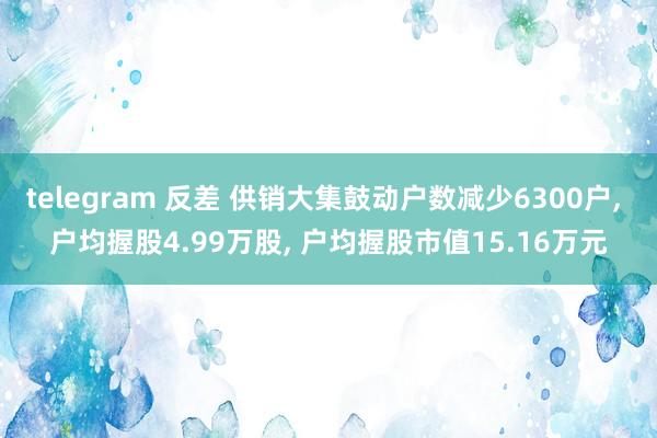 telegram 反差 供销大集鼓动户数减少6300户， 户均握股4.99万股， 户均握股市值15.16万元