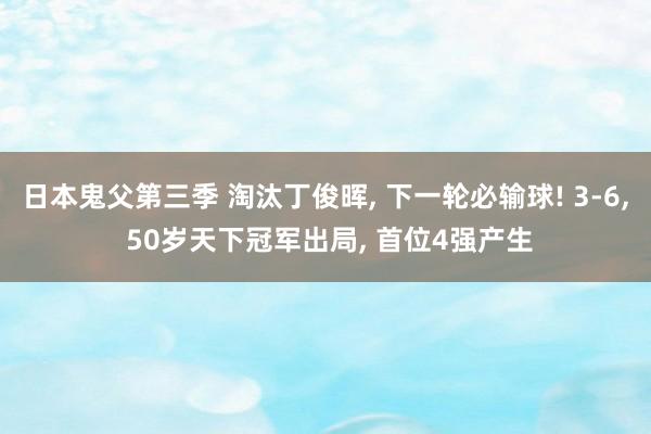 日本鬼父第三季 淘汰丁俊晖， 下一轮必输球! 3-6， 50岁天下冠军出局， 首位4强产生