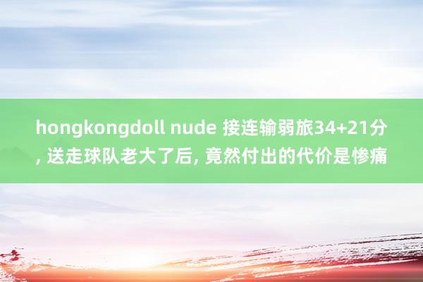 hongkongdoll nude 接连输弱旅34+21分， 送走球队老大了后， 竟然付出的代价是惨痛