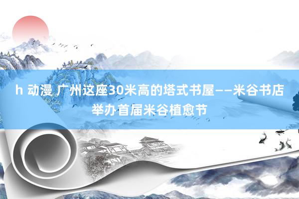 h 动漫 广州这座30米高的塔式书屋——米谷书店举办首届米谷植愈节