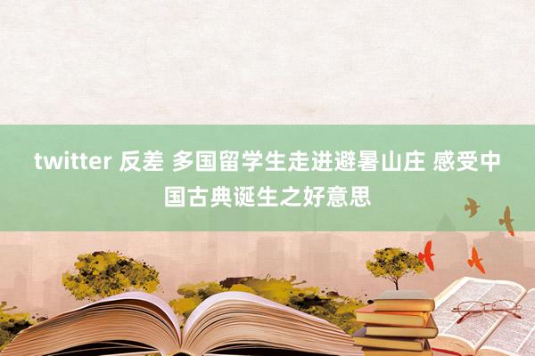 twitter 反差 多国留学生走进避暑山庄 感受中国古典诞生之好意思