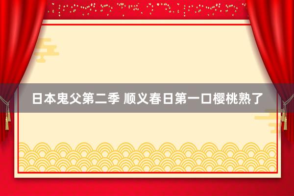 日本鬼父第二季 顺义春日第一口樱桃熟了