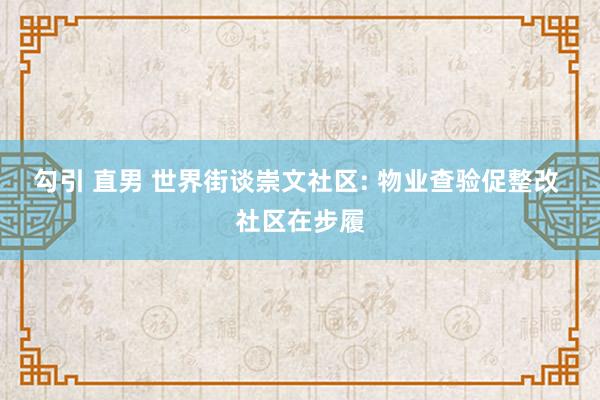 勾引 直男 世界街谈崇文社区: 物业查验促整改 社区在步履