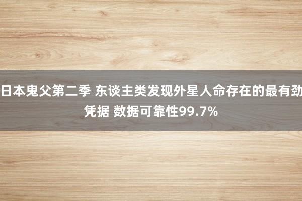 日本鬼父第二季 东谈主类发现外星人命存在的最有劲凭据 数据可靠性99.7%