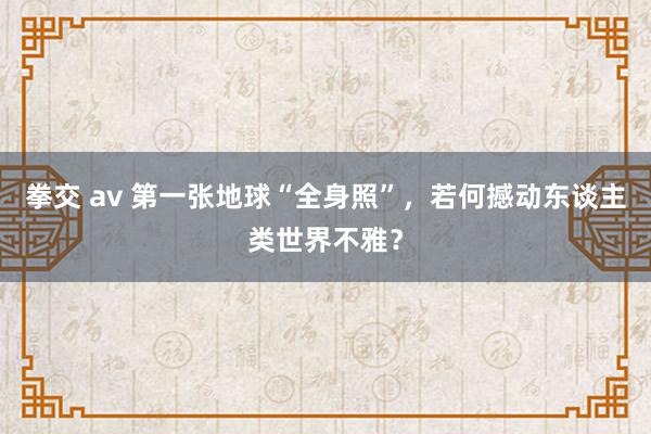 拳交 av 第一张地球“全身照”，若何撼动东谈主类世界不雅？