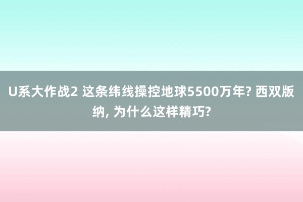 U系大作战2 这条纬线操控地球5500万年? 西双版纳， 为什么这样精巧?