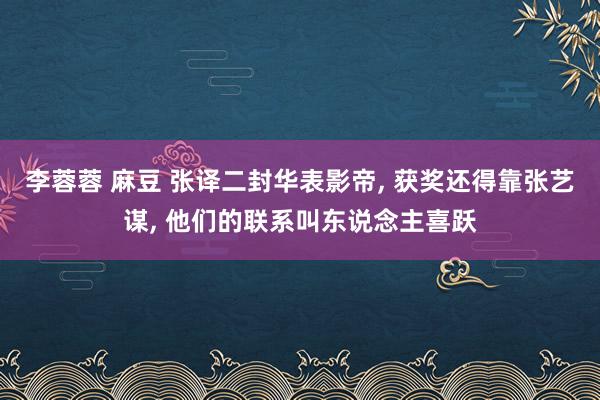 李蓉蓉 麻豆 张译二封华表影帝， 获奖还得靠张艺谋， 他们的联系叫东说念主喜跃