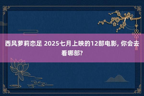 西风萝莉恋足 2025七月上映的12部电影， 你会去看哪部?