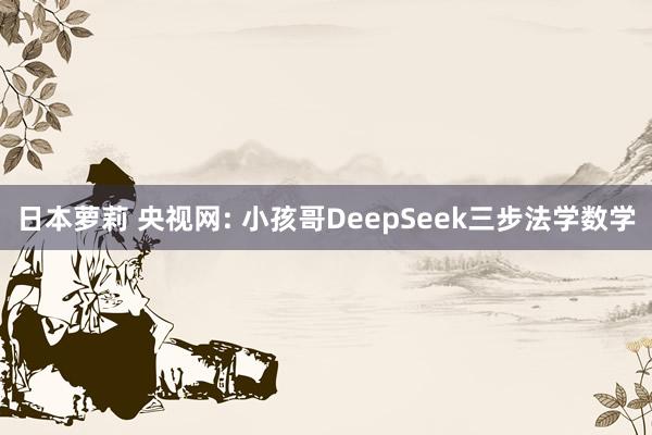 日本萝莉 央视网: 小孩哥DeepSeek三步法学数学