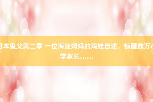 日本鬼父第二季 一位海淀姆妈的鸡娃自述，惊醒数万小学家长......
