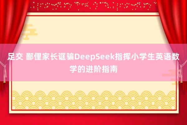 足交 鄙俚家长诓骗DeepSeek指挥小学生英语数学的进阶指南