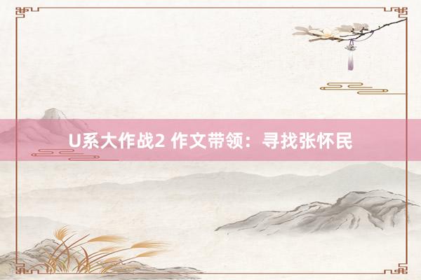 U系大作战2 作文带领：寻找张怀民