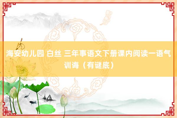 海安幼儿园 白丝 三年事语文下册课内阅读一语气训诲(有谜底)
