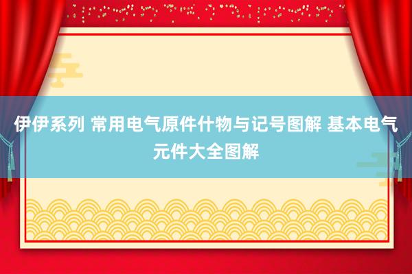 伊伊系列 常用电气原件什物与记号图解 基本电气元件大全图解