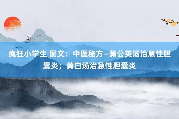 疯狂小学生 图文：中医秘方—蒲公英汤治急性胆囊炎；黄白汤治急性胆囊炎
