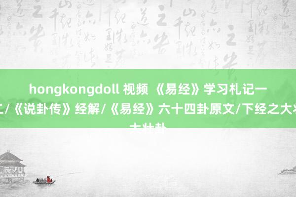 hongkongdoll 视频 《易经》学习札记一五二/《说卦传》经解/《易经》六十四卦原文/下经之大壮卦