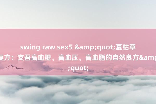 swing raw sex5 &quot;夏枯草等中药复方：支吾高血糖、高血压、高血脂的自然良方&quot;