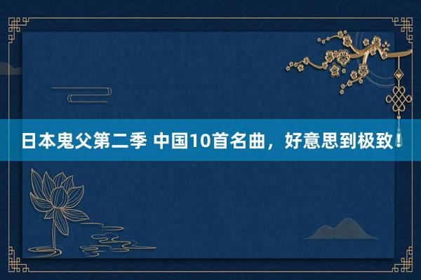 日本鬼父第二季 中国10首名曲，好意思到极致！