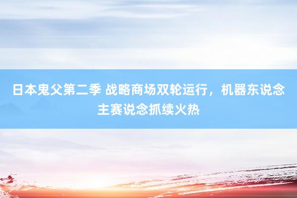 日本鬼父第二季 战略商场双轮运行，机器东说念主赛说念抓续火热